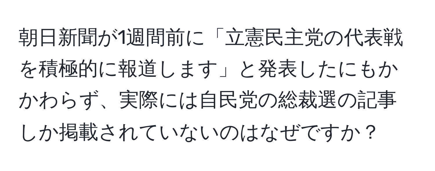 朝日新聞が1週間前に「立憲民主党の代表戦を積極的に報道します」と発表したにもかかわらず、実際には自民党の総裁選の記事しか掲載されていないのはなぜですか？