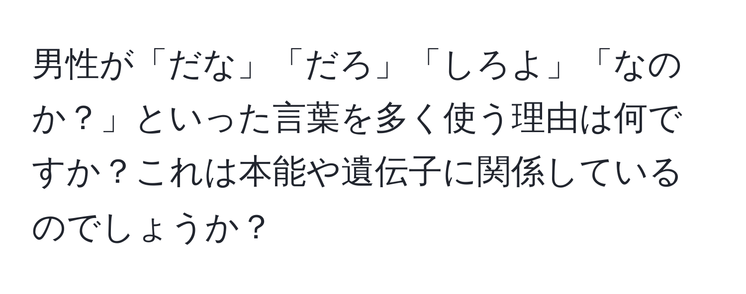 男性が「だな」「だろ」「しろよ」「なのか？」といった言葉を多く使う理由は何ですか？これは本能や遺伝子に関係しているのでしょうか？