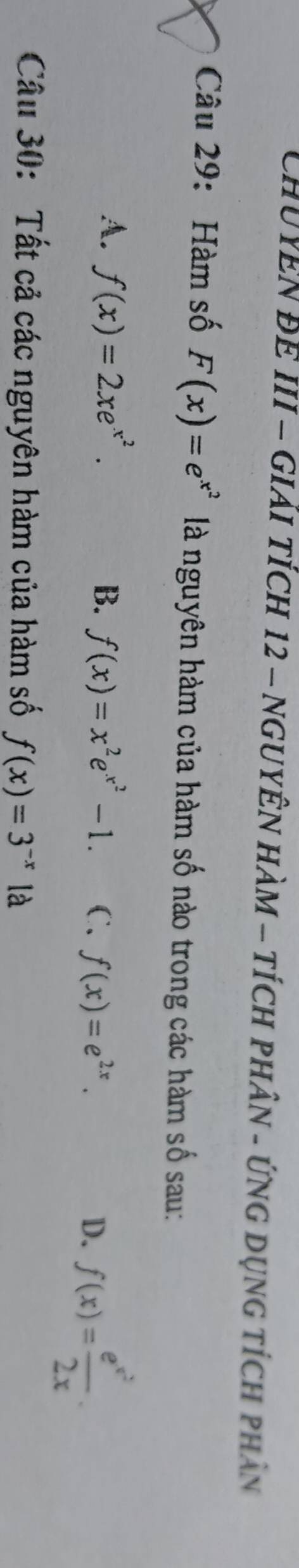 ChuYEN ĐE III - Giải tích 12 - NGUYÊN HàM - tích phân - ứng dụng tích phân
Câu 29: Hàm số F(x)=e^(x^2) là nguyên hàm của hàm số nào trong các hàm số sau:
A. f(x)=2xe^(x^2). B. f(x)=x^2e^(x^2)-1. C. f(x)=e^(2x). D. f(x)=frac e^(x^2)2x. 
Câu 30: Tất cả các nguyên hàm của hàm số f(x)=3^(-x) là