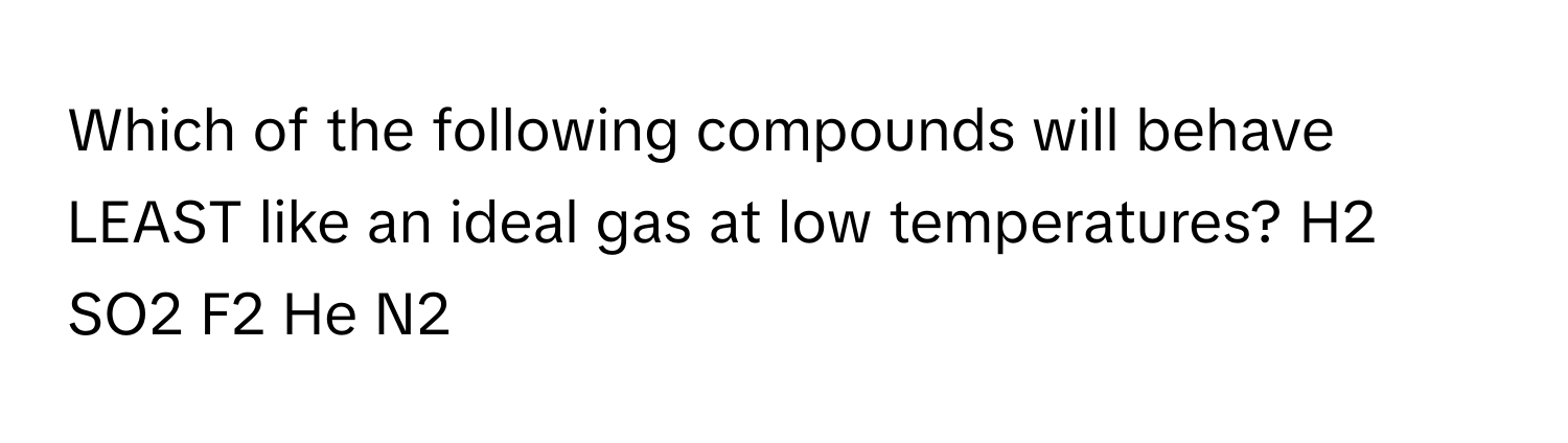 Which of the following compounds will behave LEAST like an ideal gas at low temperatures? H2 SO2 F2 He N2