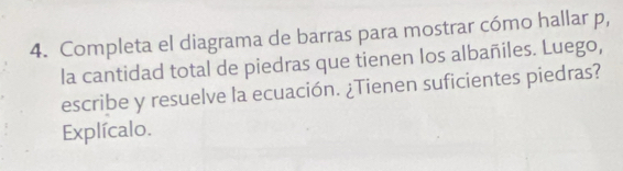 Completa el diagrama de barras para mostrar cómo hallar p, 
la cantidad total de piedras que tienen Ios albañiles. Luego, 
escribe y resuelve la ecuación. ¿Tienen suficientes piedras? 
Explícalo.