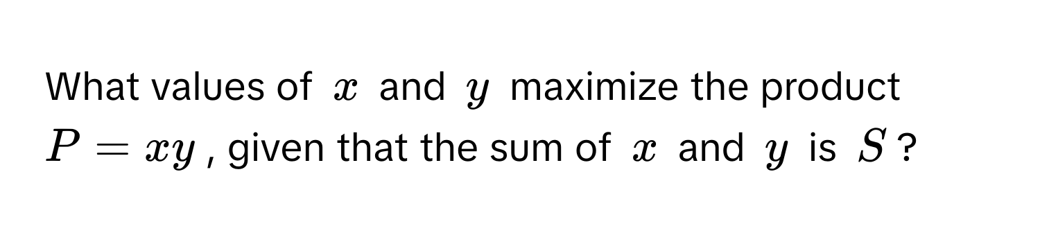 What values of $x$ and $y$ maximize the product $P = xy$, given that the sum of $x$ and $y$ is $S$?