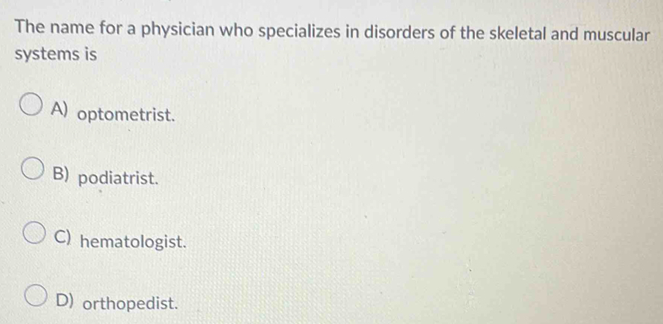 The name for a physician who specializes in disorders of the skeletal and muscular
systems is
A) optometrist.
B) podiatrist.
C) hematologist.
D) orthopedist.