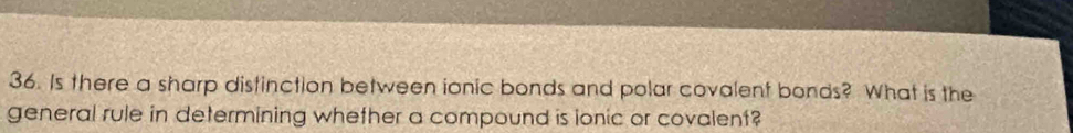 Is there a sharp distinction between ionic bonds and polar covalent bonds? What is the 
general rule in determining whether a compound is lonic or covalent?