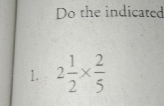 Do the indicated 
1. 2 1/2 *  2/5 