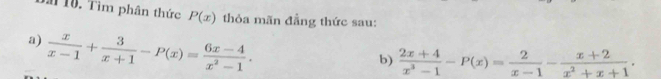 a 10. Tìm phân thức P(x) thỏa mãn đẳng thức sau:
a)  x/x-1 + 3/x+1 -P(x)= (6x-4)/x^2-1 . 
b)  (2x+4)/x^3-1 -P(x)= 2/x-1 - (x+2)/x^2+x+1 .