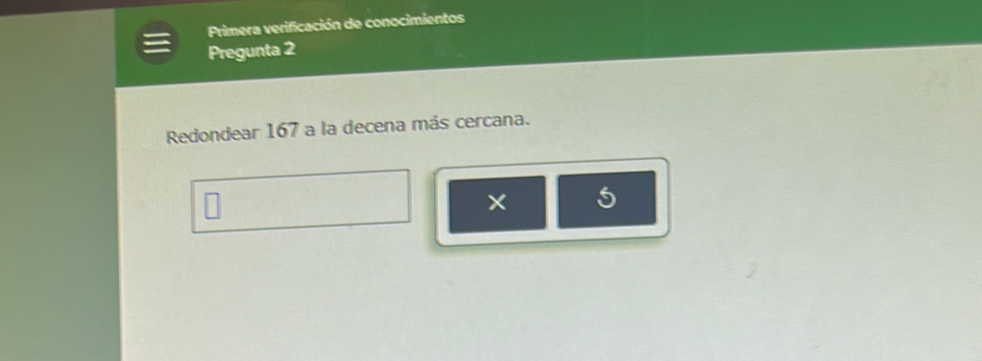 Primera verificación de conocimientos 
Pregunta 2 
Redondear 167 a la decena más cercana. 
5