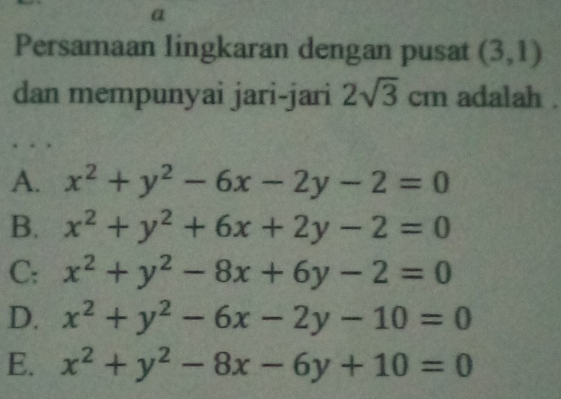 a
Persamaan lingkaran dengan pusat (3,1)
dan mempunyai jari-jari 2sqrt(3)cm adalah .
A. x^2+y^2-6x-2y-2=0
B. x^2+y^2+6x+2y-2=0
C: x^2+y^2-8x+6y-2=0
D. x^2+y^2-6x-2y-10=0
E. x^2+y^2-8x-6y+10=0