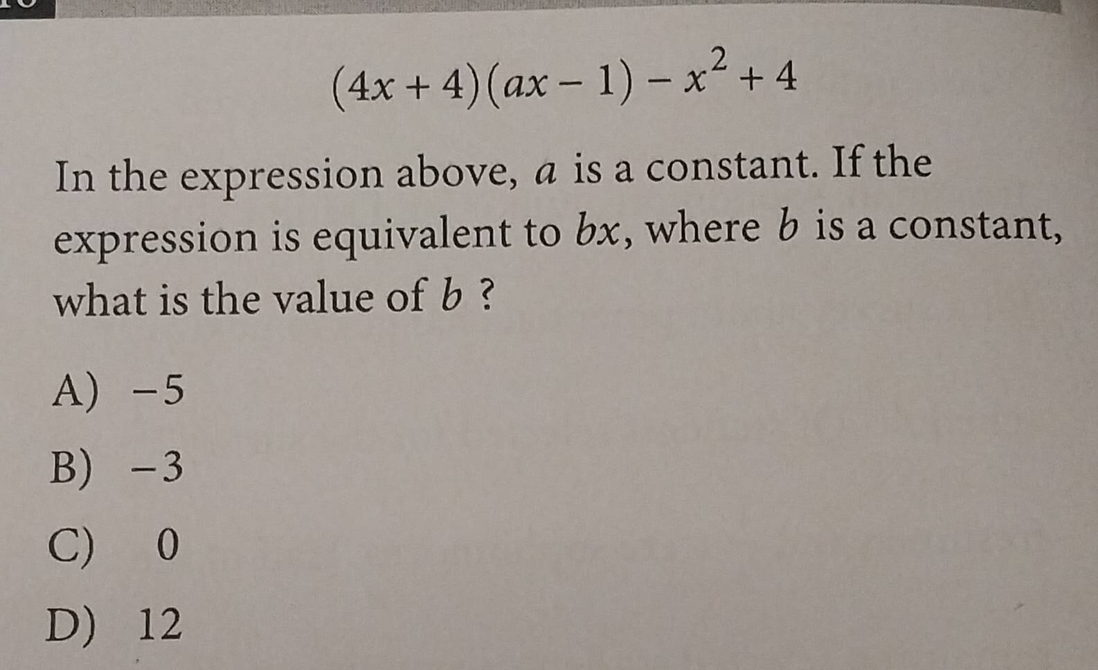 (4x+4)(ax-1)-x^2+4
In the expression above, a is a constant. If the
expression is equivalent to bx, where b is a constant,
what is the value of b ?
A -5
B) -3
C) 0
D) 12