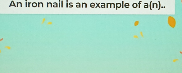 An iron nail is an example of a(n)..