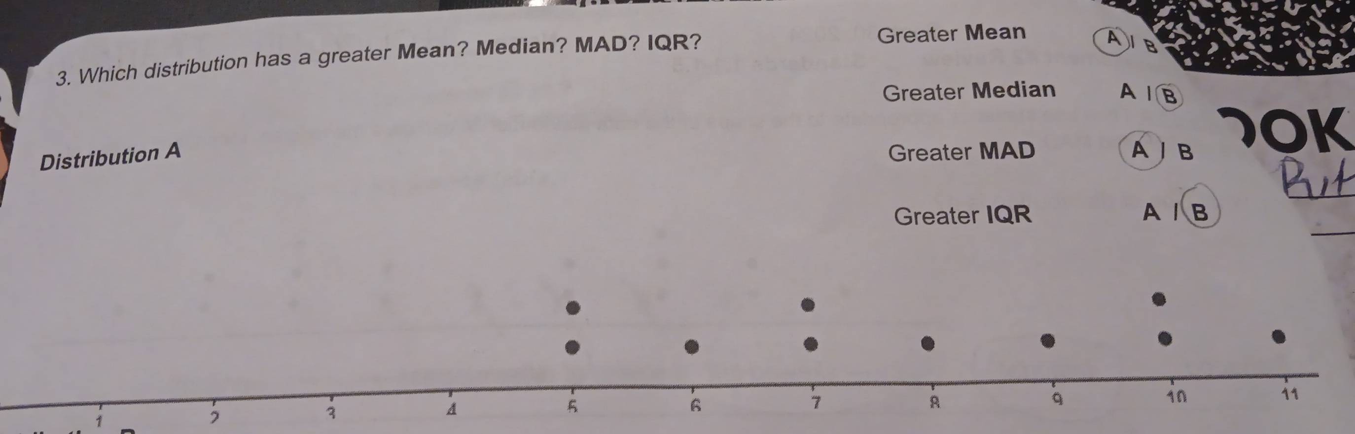 Which distribution has a greater Mean? Median? MAD? IQR?
Greater Mean
A/B
Greater Median AB
Distribution A
Greater MAD AJB 70K
_
_
Greater IQR A / B