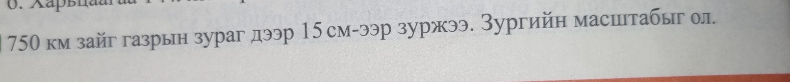 xã
750 км зайг газрын зураг дээр 15см -ээр зуржээ. Зургийн масцетабыг ол.