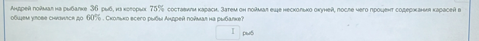 ндрей πоймал на рыбалке 36 рыб, из κоτорых 75% составили караси. затем он поймал еце несколько окуней, после чего проценτ содержания карасей в 
обшем улове снизился до 60%. Сколько всего рыбы Андрей поймал на рыбалке? 
I pbl6