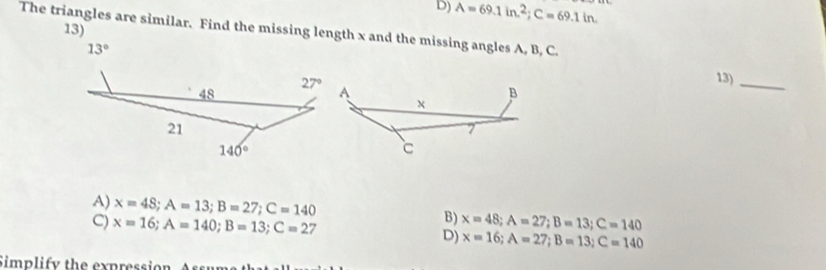 A=69.1in.^2;C=69.1in.
The triangles are similar. Find the missing length x and the missing angles A, B, C. 13)
13°
13)
_
A) x=48;A=13;B=27;C=140 B) x=48;A=27;B=13;C=140
C) x=16;A=140;B=13;C=27 D) x=16;A=27;B=13;C=140
Simplify the expression  A