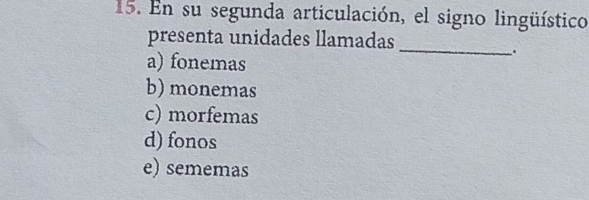 En su segunda articulación, el signo lingüístico
presenta unidades llamadas
_
.
a) fonemas
b) monemas
c) morfemas
d) fonos
e) sememas