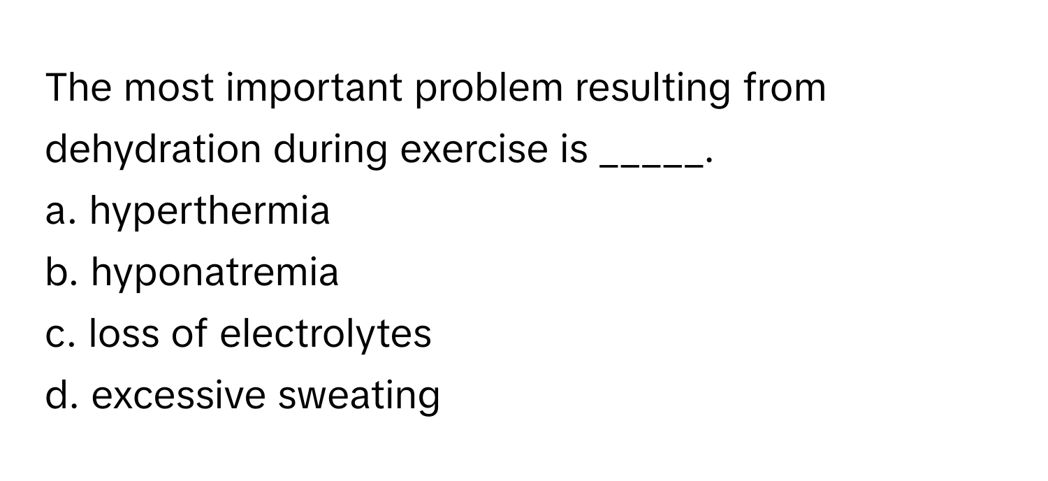 The most important problem resulting from dehydration during exercise is _____.

a. hyperthermia
b. hyponatremia
c. loss of electrolytes
d. excessive sweating