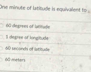 One minute of latitude is equivalent to
60 degrees of latitude
1 degree of longitude
60 seconds of latitude
60 meters