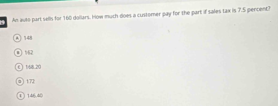 An auto part sells for 160 dollars. How much does a customer pay for the part if sales tax is 7.5 percent?
A 148
B 162
c 168.20
D172
E 146.40