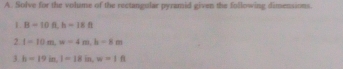 Solve for the volume of the rectangular pyramid given the following dimensions. 
L B=10ft, h=18ft
2 l=10m, w=4m, h=8m
3 h=19in, 1-18in, w=18