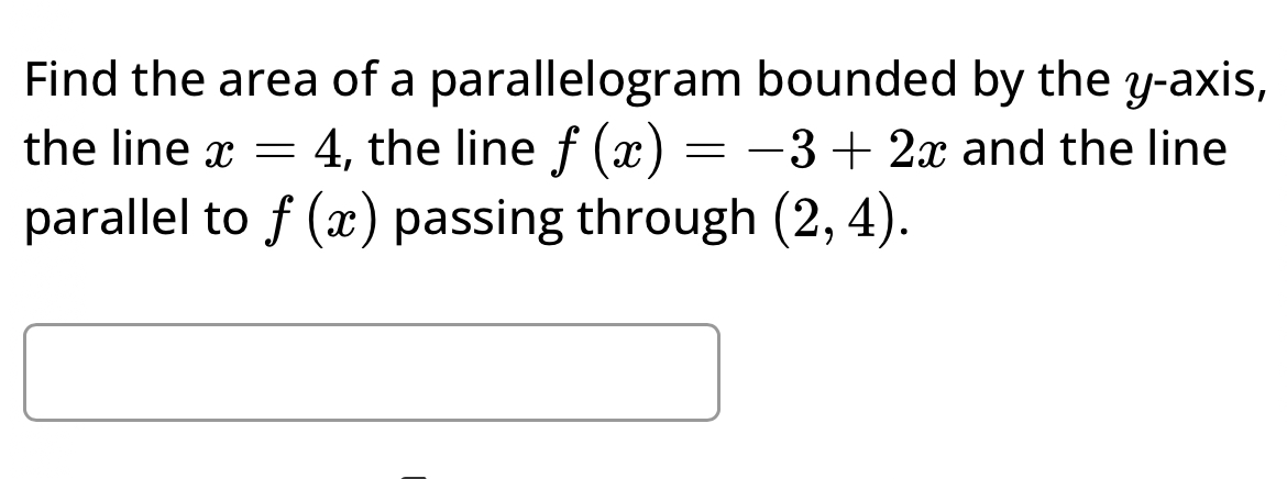 Find the area of a parallelogram bounded by the y-axis, 
the line x=4 , the line f(x)=-3+2x and the line 
parallel to f(x) passing through (2,4).