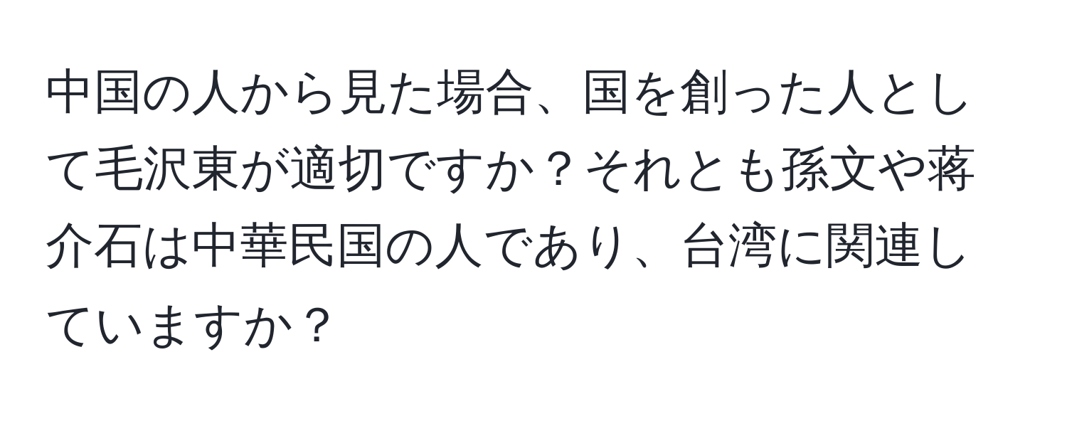 中国の人から見た場合、国を創った人として毛沢東が適切ですか？それとも孫文や蒋介石は中華民国の人であり、台湾に関連していますか？