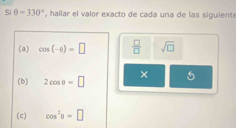 Si θ =330° , hallar el valor exacto de cada una de las siguiente 
(a) cos (-θ )=□  □ /□   sqrt(□ )
× 
(b) 2cos θ =□
(c) cos^2θ =□