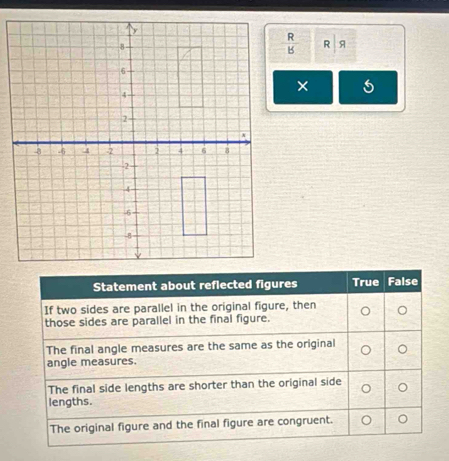  R/B  R A
× 
Statement about reflected figures True False
If two sides are parallel in the original figure, then
those sides are parallel in the final figure.
The final angle measures are the same as the original
angle measures.
The final side lengths are shorter than the original side 。
lengths.
The original figure and the final figure are congruent. 。