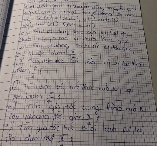 lot chat ding M chayen dǒng tone Rē auì 
bhicu(oxp) (sp chugon dong do oo 
dook * (t)=sin (t), y(t)=cos (t) (don vi m)
a(t)=cos (2t)
() jim pì duǒgdhuo culo ui (ot chí 
cha y y>mn to chua bàn g+ 1
① fm shoong can ur wdén go 
(ài thncing _ π s
Tmuán goù lkú fhài cuà a ti hoi 
didm  π /4 s
① Tin aán tóo (ré ton diǒ n te 
thoichcm  π /4 s
) Tim gia tóc hung fih cuò N 
sau cheang tho giān  π /4 f
() Tim gà dòchiè thoi uò untāi 
thoi dham  π /4 s