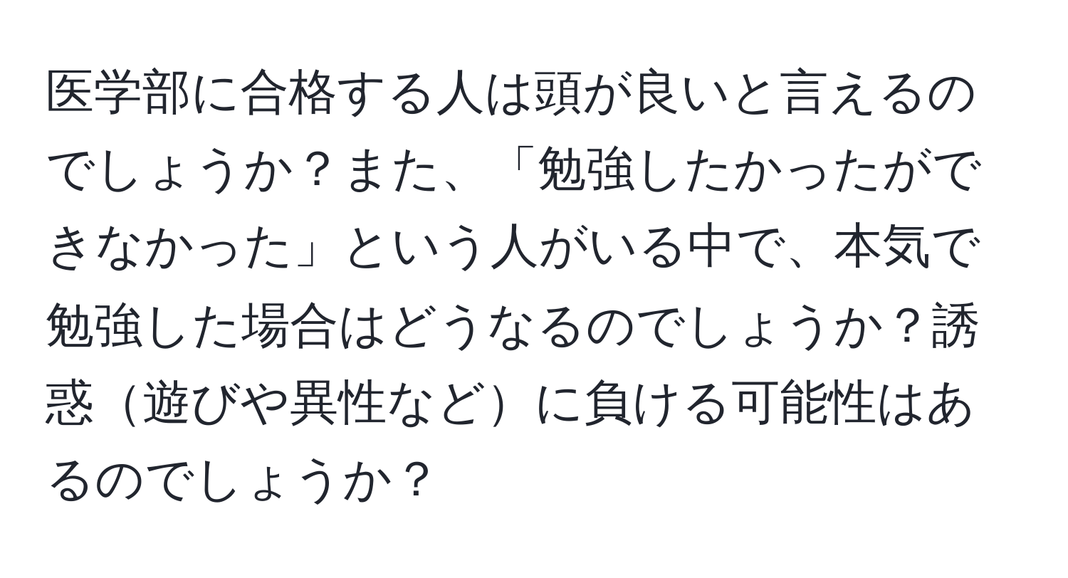 医学部に合格する人は頭が良いと言えるのでしょうか？また、「勉強したかったができなかった」という人がいる中で、本気で勉強した場合はどうなるのでしょうか？誘惑遊びや異性などに負ける可能性はあるのでしょうか？