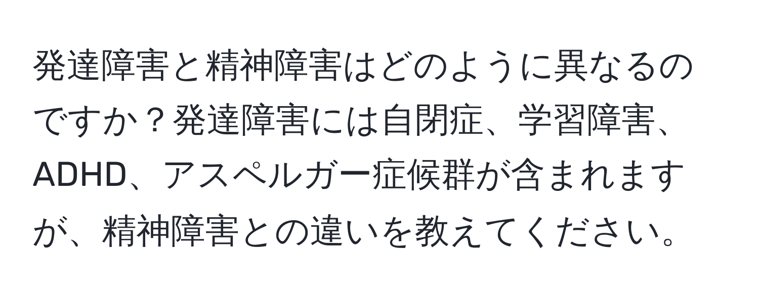 発達障害と精神障害はどのように異なるのですか？発達障害には自閉症、学習障害、ADHD、アスペルガー症候群が含まれますが、精神障害との違いを教えてください。