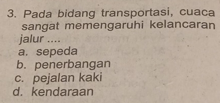 Pada bidang transportasi, cuaca
sangat memengaruhi kelancaran
jalur ....
a. sepeda
b. penerbangan
c. pejalan kaki
d. kendaraan