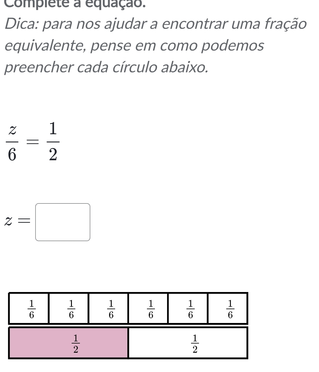 Compléte a equação.
Dica: para nos ajudar a encontrar uma fração
equivalente, pense em como podemos
preencher cada círculo abaixo.
 z/6 = 1/2 
z=□