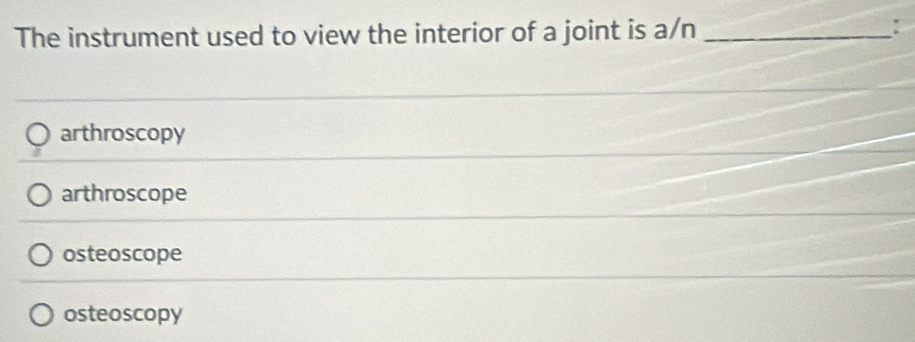 The instrument used to view the interior of a joint is a/n _
:
arthroscopy
arthroscope
osteoscope
osteoscopy