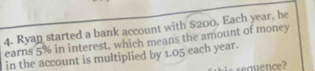 Ryan started a bank account with $200. Each year, he 
earns 5% in interest, which means the amount of money 
in the account is multiplied by 1.05 each year.