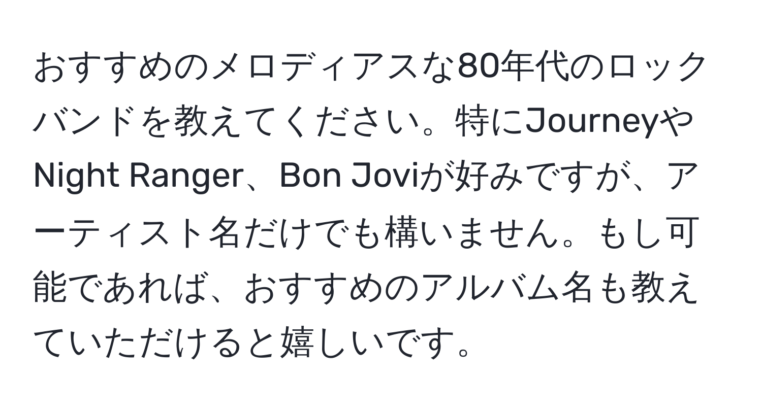 おすすめのメロディアスな80年代のロックバンドを教えてください。特にJourneyやNight Ranger、Bon Joviが好みですが、アーティスト名だけでも構いません。もし可能であれば、おすすめのアルバム名も教えていただけると嬉しいです。