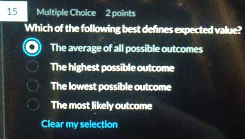 Which of the following best defnes expected value?
The average of all possible outcomes
The highest possible outcome
The lowest possible outcome
The most likely outcome
Clear my selection