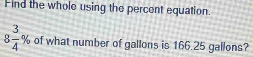 Find the whole using the percent equation.
8 3/4 % of what number of gallons is 166.25 gallons?