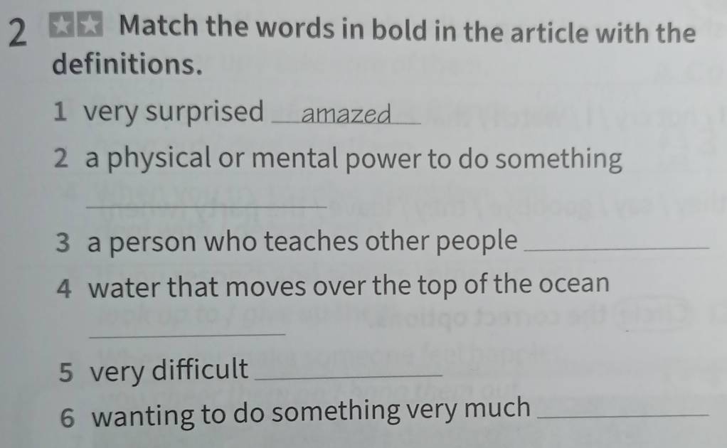 Match the words in bold in the article with the 
definitions. 
1 very surprised amazed 
2 a physical or mental power to do something 
_ 
3 a person who teaches other people_ 
4 water that moves over the top of the ocean 
_ 
5 very difficult_ 
6 wanting to do something very much_