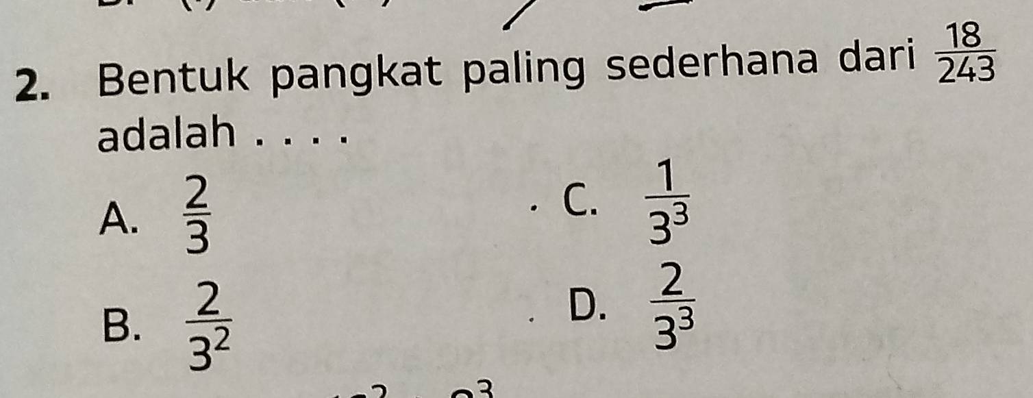 Bentuk pangkat paling sederhana dari  18/243 
adalah . . . .
A.  2/3 
C.  1/3^3 
B.  2/3^2 
D.  2/3^3 