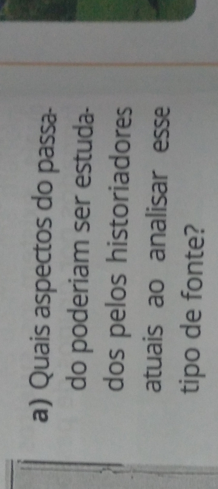 Quais aspectos do passa- 
do poderiam ser estuda- 
dos pelos historiadores 
atuais ao analisar esse 
tipo de fonte?