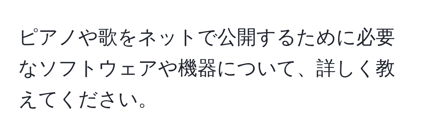 ピアノや歌をネットで公開するために必要なソフトウェアや機器について、詳しく教えてください。