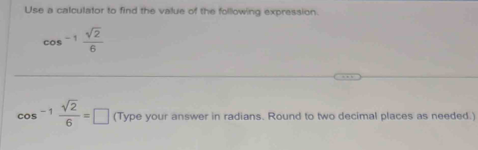 Use a calculator to find the value of the folllowing expression.
cos^(-1) sqrt(2)/6 
cos^(-1) sqrt(2)/6 =□ (Type your answer in radians. Round to two decimal places as needed.)