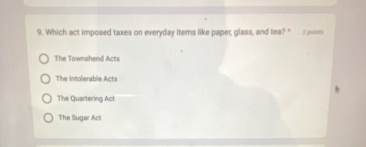 Which act imposed taxes on everyday items like paper, glass, and tea? * 2 points
The Townshend Acts
The Intolerable Acts
The Quartering Act
The Sugar Act