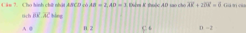 Cầu 7. Cho hình chữ nhật ABCD có AB=2, AD=3 Điểm K thuộc AD sao cho vector AK+2vector DK=vector 0 Giá trị của
tích vector BK.vector AC bằng
A. 0 B. 2 C. 6 D. -2