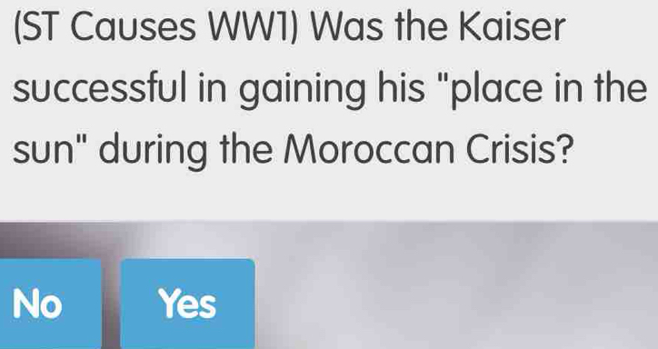 (ST Causes WW1) Was the Kaiser
successful in gaining his "place in the
sun" during the Moroccan Crisis?
No Yes