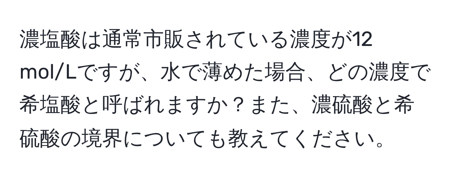 濃塩酸は通常市販されている濃度が12 mol/Lですが、水で薄めた場合、どの濃度で希塩酸と呼ばれますか？また、濃硫酸と希硫酸の境界についても教えてください。