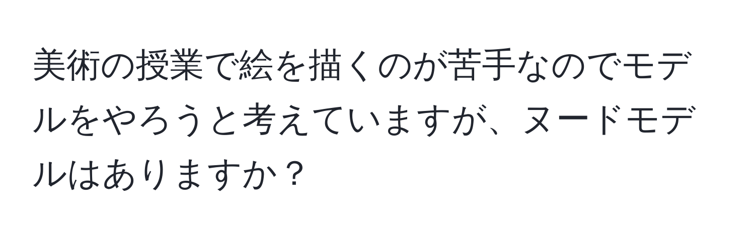 美術の授業で絵を描くのが苦手なのでモデルをやろうと考えていますが、ヌードモデルはありますか？