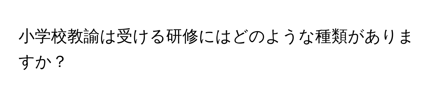 小学校教諭は受ける研修にはどのような種類がありますか？