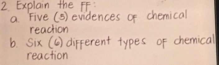 Explain the FF. : 
a. Five (5) evidences of chemical 
reaction 
b. Six (6) different types of chemical 
reaction