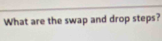 What are the swap and drop steps?